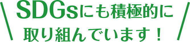 SDGsにも積極的に
取り組んでいます！